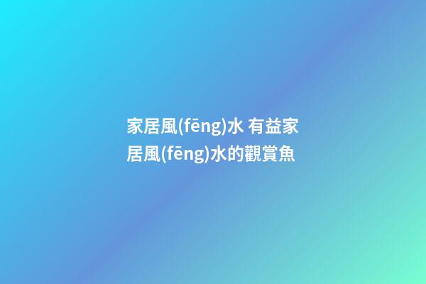 家居風(fēng)水 有益家居風(fēng)水的觀賞魚